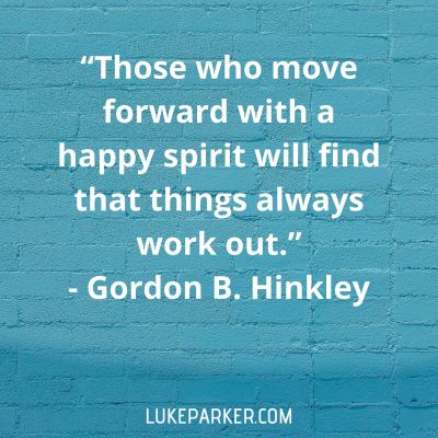 "Those who move forward with a happy spirit will find that things always work out." Gordon B Hinkley