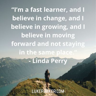 "I'm a fast learner, and I believe in change, and I believe in growing, and I believe in moving forward and not staying in the same place." Linda Perry