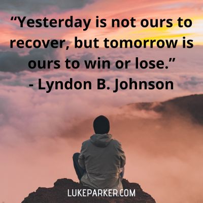 "Yesterday is not ours to recover, but tomorrow is ours to win or lose." Lyndon B Johnson