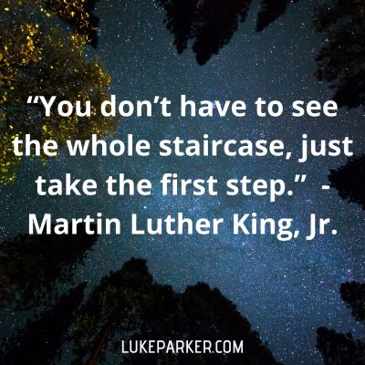"You don't have to see the whole staircase, just take the first step." Martin Luther King, Jr.