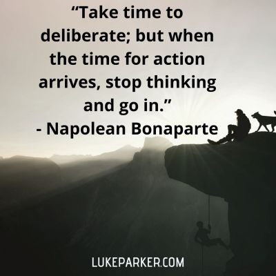 "Take time to deliberate; but when the time for action arrives, stop thinking and go in." Napolean Bonaparte