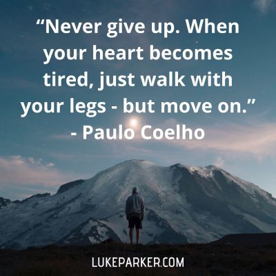 "Never give up. When your heart becomes tired, just walk with your legs but move on." Paulo Coelho