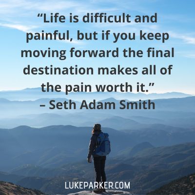 "Life is difficult and painful, but if you keep moving forward the final destination makes all of the pain worth it." Seth Adam Smith