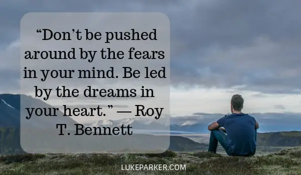 Don’t be pushed around by the fears in your mind. Be led by the dreams in your heart. Roy T. Bennett