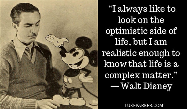 I always like to look on the optimistic side of life, but I am realistic enough to know that life is a complex matter. Walt Disney