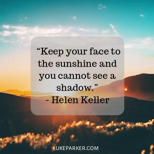 Keep your face to the sunshine and you cannot see a shadow. Helen Keller