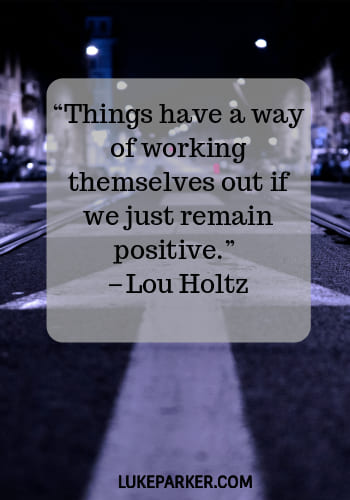 “Things have a way of working themselves out if we just remain positive.” – Lou Holtz