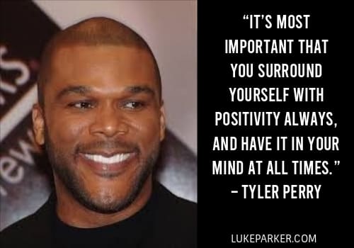 It’s most important that you surround yourself with positivity always, and have it in your mind at all times. Tyler Perry