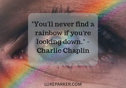 You'll never find a rainbow if you're looking down. Charlie Chaplin